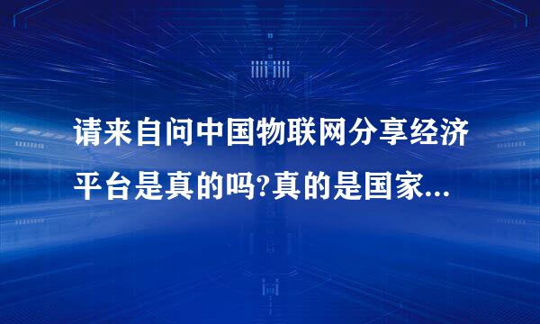 请来自问中国物联网分享经济平台是真的吗?真的是国家的项目吗？