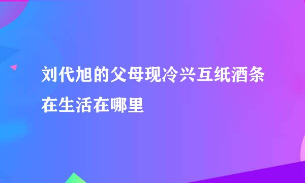 刘代旭的父母现冷兴互纸酒条在生活在哪里