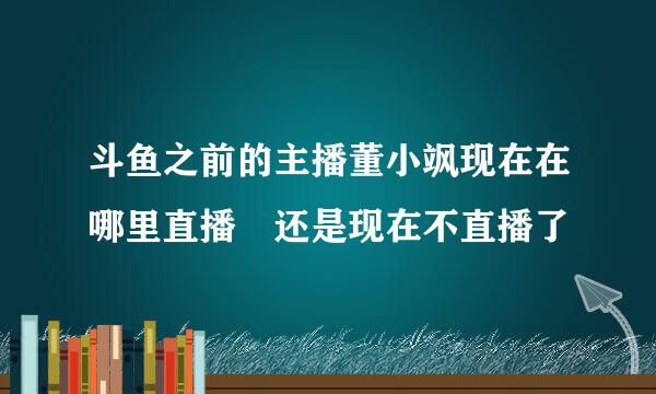 斗鱼之前的主播董小飒现在在哪里直播 还是现在不直播了