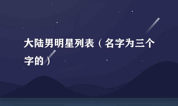 大陆男明星列表（名字为三个字的）