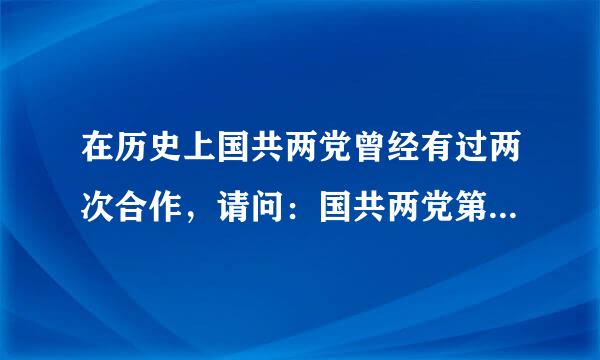 在历史上国共两党曾经有过两次合作，请问：国共两党第一次、第二次合作的开始和结束标志是什么？