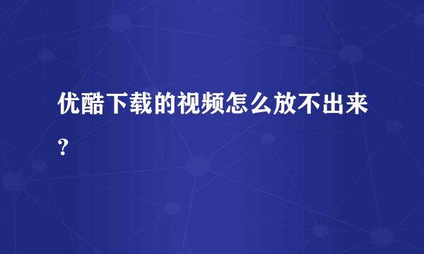 优酷下载的视频怎么放不出来？