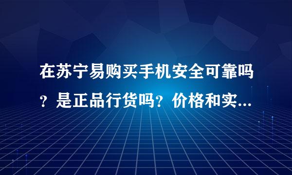 在苏宁易购买手机安全可靠吗？是正品行货吗？价格和实体店相差多少？