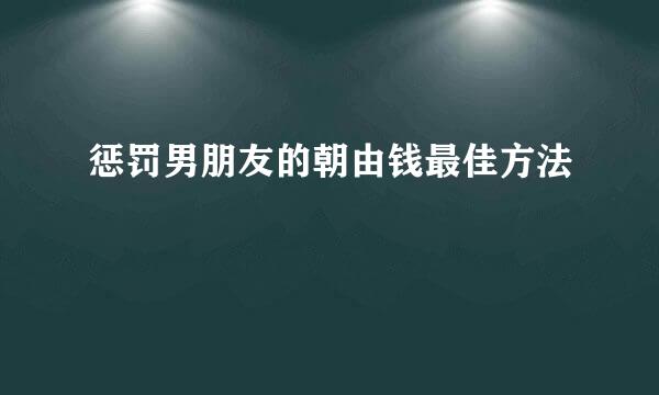 惩罚男朋友的朝由钱最佳方法