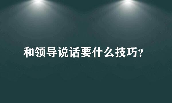 和领导说话要什么技巧？