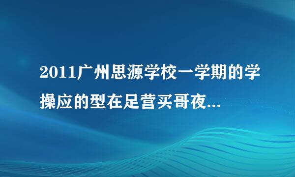 2011广州思源学校一学期的学操应的型在足营买哥夜费要多少？