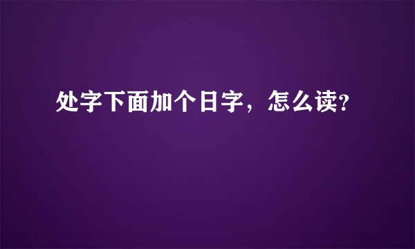 处字下面加个日字，怎么读？