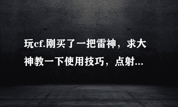 玩cf.刚买了一把雷神，求大神教一下使用技巧，点射扫射，特别是怎么来自扫，越细越好