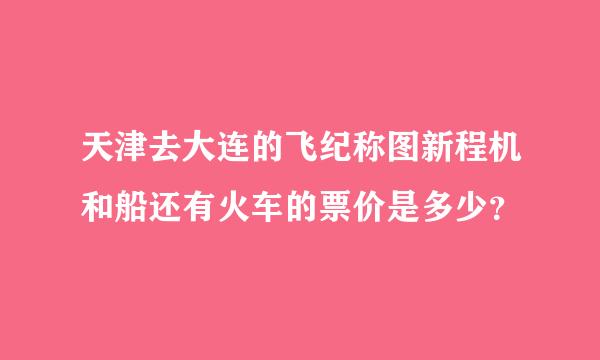 天津去大连的飞纪称图新程机和船还有火车的票价是多少？