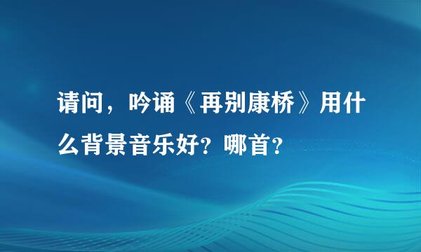 请问，吟诵《再别康桥》用什么背景音乐好？哪首？