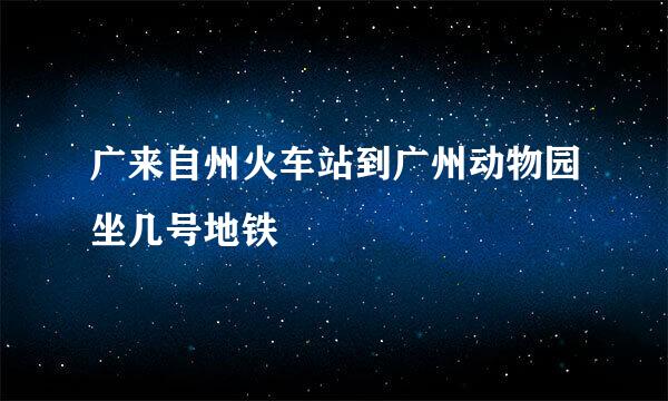 广来自州火车站到广州动物园坐几号地铁