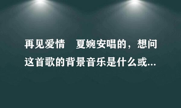 再见爱情 夏婉安唱的，想问这首歌的背景音乐是什么或者伴务元照奏？急急急急