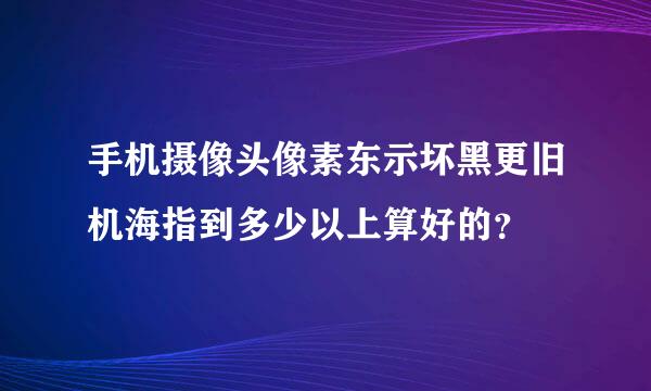 手机摄像头像素东示坏黑更旧机海指到多少以上算好的？