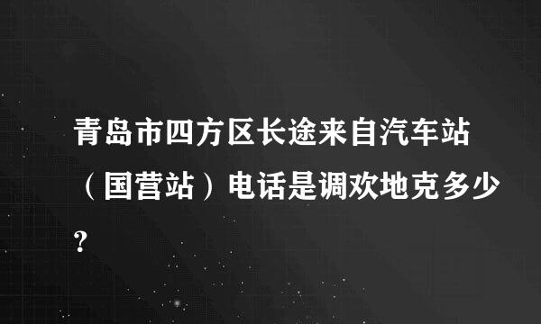 青岛市四方区长途来自汽车站（国营站）电话是调欢地克多少？