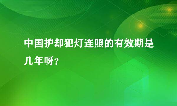 中国护却犯灯连照的有效期是几年呀？