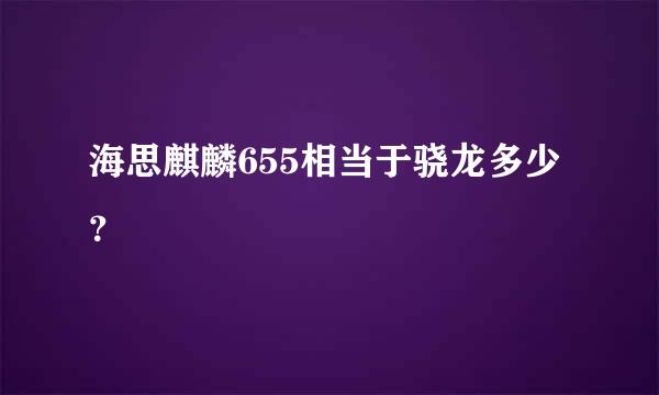 海思麒麟655相当于骁龙多少？