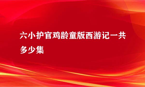 六小护官鸡龄童版西游记一共多少集