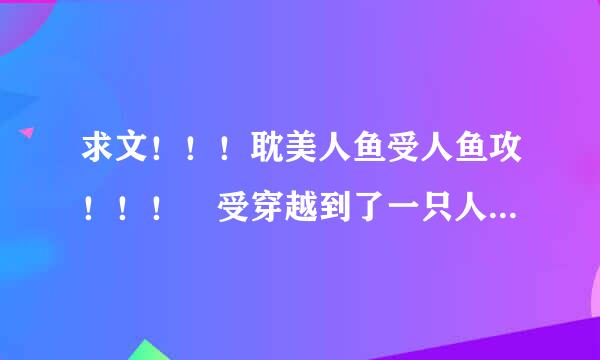 求文！！！耽美人鱼受人鱼攻！！！ 受穿越到了一只人鱼身上。然后嫁给攻，攻被以前的妻子来自背叛过。反正受