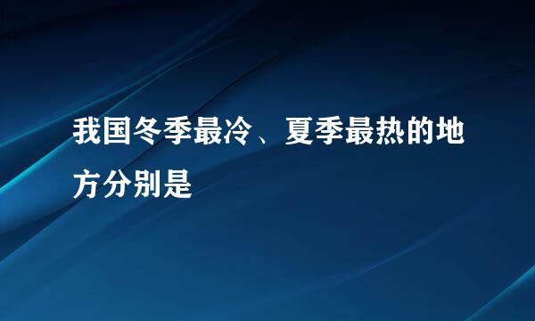 我国冬季最冷、夏季最热的地方分别是