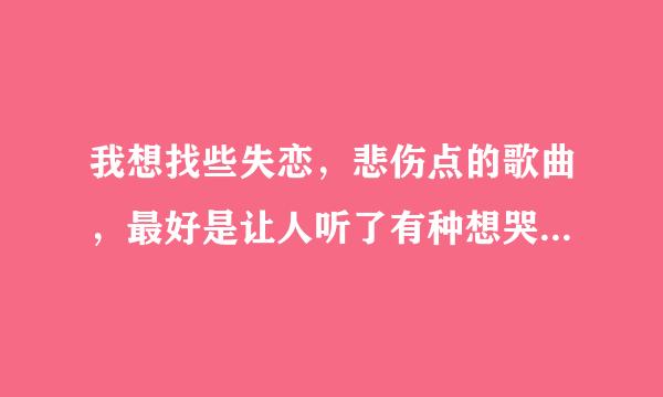 我想找些失恋，悲伤点的歌曲，最好是让人听了有种想哭的冲动的那种