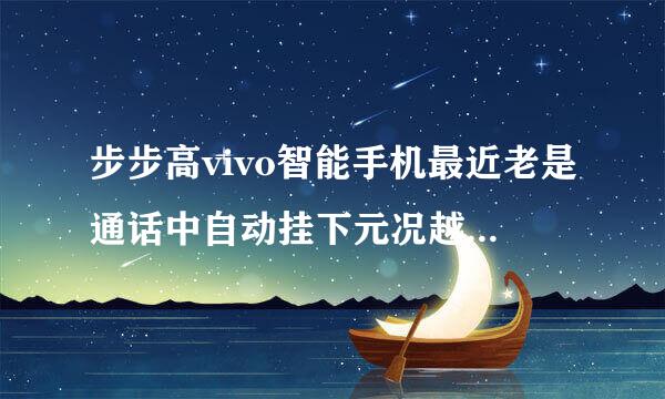 步步高vivo智能手机最近老是通话中自动挂下元况越反背检河断是什么原因