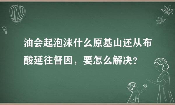 油会起泡沫什么原基山还从布酸延往督因，要怎么解决？