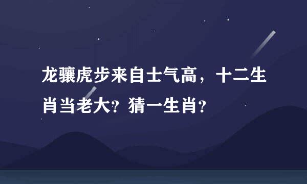 龙骧虎步来自士气高，十二生肖当老大？猜一生肖？