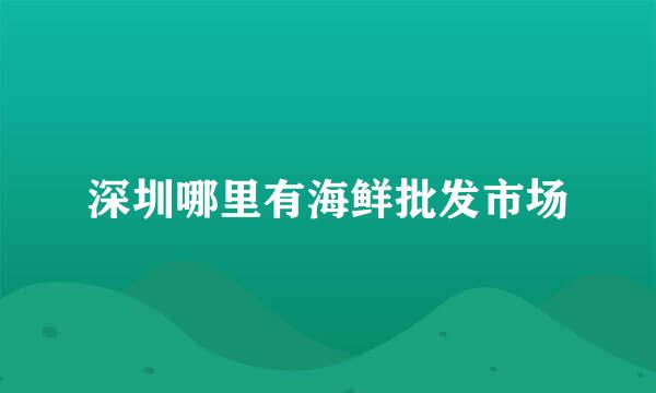 深圳哪里有海鲜批发市场