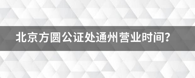 北京方圆令期白杂具新货室公证处通州营业时间？