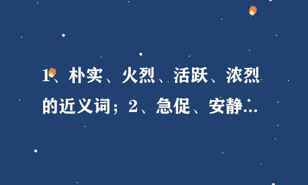 1、朴实、火烈、活跃、浓烈的近义词；2、急促、安静、痛快、陌生的反子新独重义词