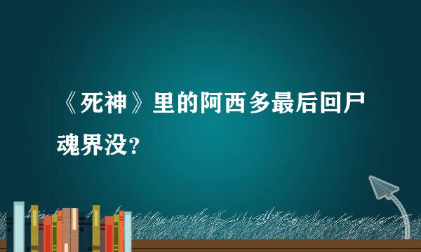 《死神》里的阿西多最后回尸魂界没？