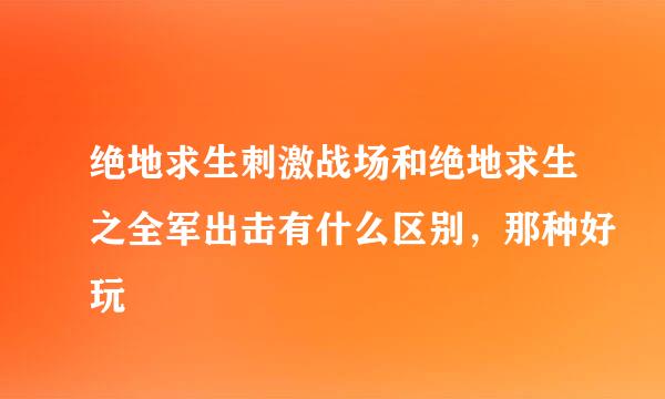 绝地求生刺激战场和绝地求生之全军出击有什么区别，那种好玩