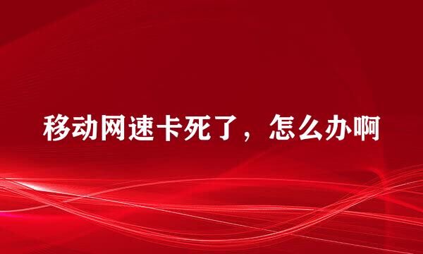 移动网速卡死了，怎么办啊