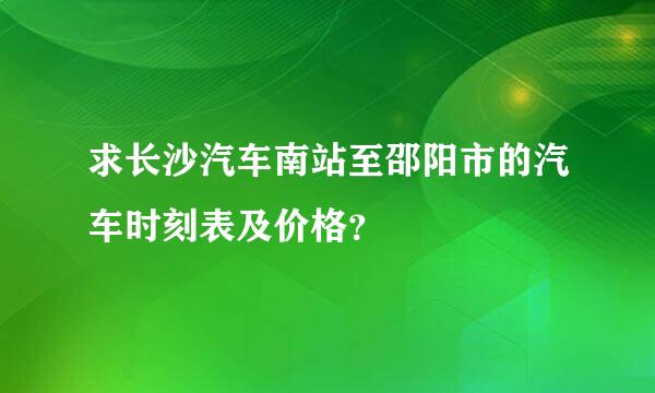 求长沙汽车南站至邵阳市的汽车时刻表及价格？