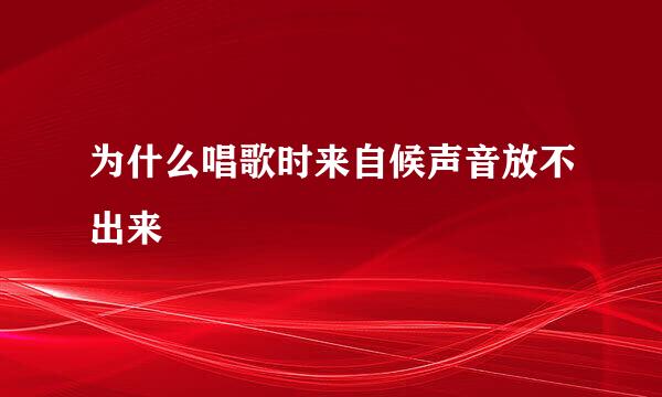 为什么唱歌时来自候声音放不出来