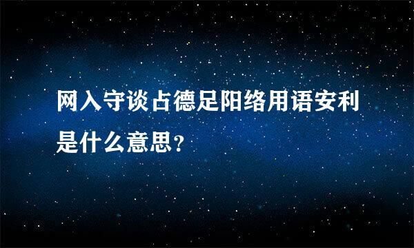 网入守谈占德足阳络用语安利是什么意思？