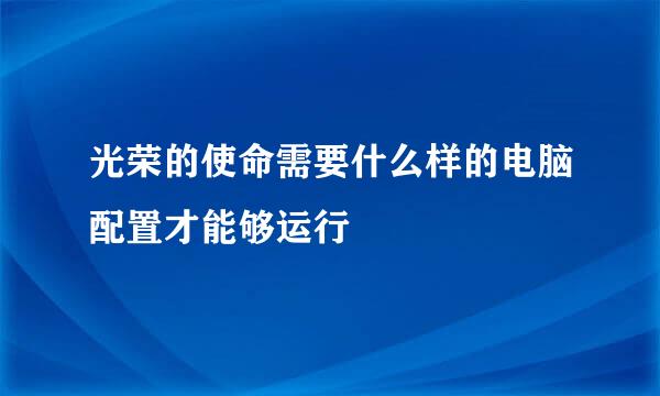 光荣的使命需要什么样的电脑配置才能够运行