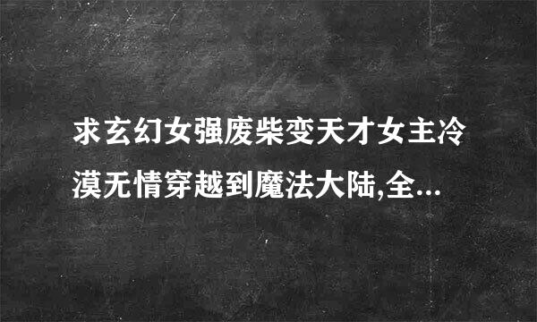 求玄幻女强废柴变天才女主冷漠无情穿越到魔法大陆,全来自能长篇小说。