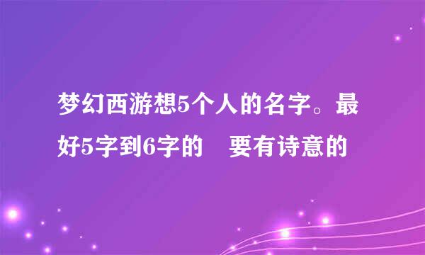 梦幻西游想5个人的名字。最好5字到6字的 要有诗意的