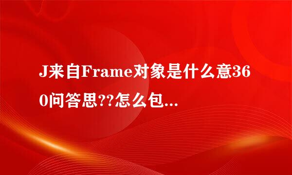 J来自Frame对象是什么意360问答思??怎么包含3个??