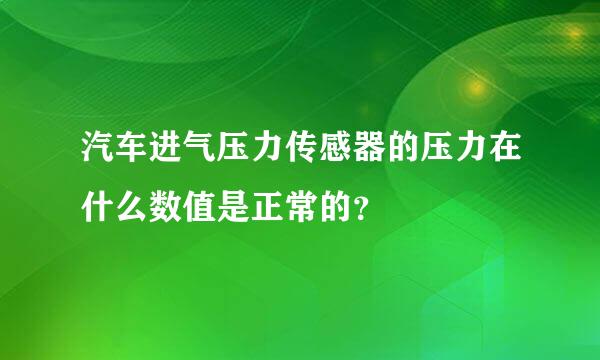 汽车进气压力传感器的压力在什么数值是正常的？