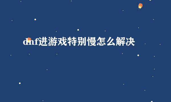 dnf进游戏特别慢怎么解决