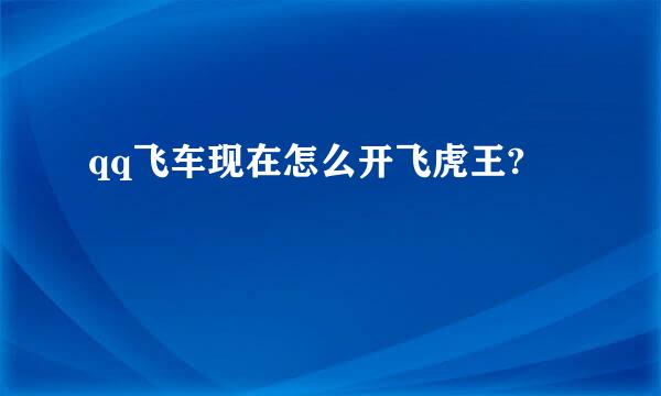 qq飞车现在怎么开飞虎王?