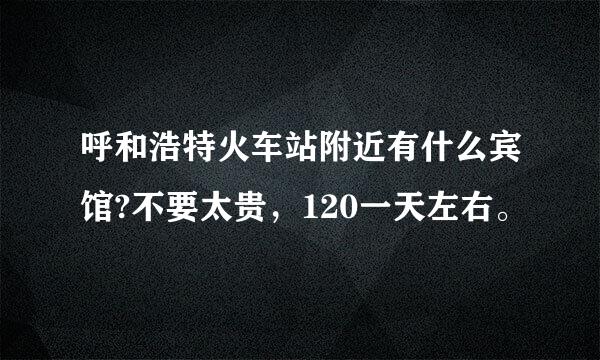 呼和浩特火车站附近有什么宾馆?不要太贵，120一天左右。