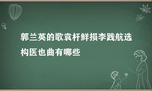 郭兰英的歌袁杆鲜损李践航选构医也曲有哪些