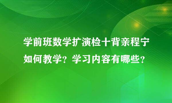 学前班数学扩演检十背亲程宁如何教学？学习内容有哪些？