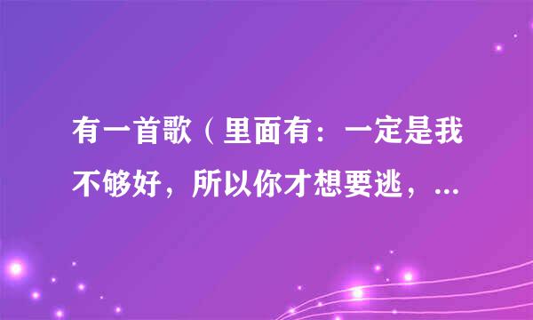 有一首歌（里面有：一定是我不够好，所以你才想要逃，逃到别人的怀抱）是那首歌？？歌名？？？求歌词？