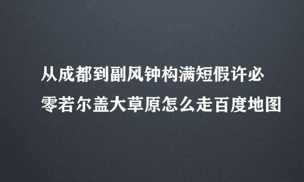 从成都到副风钟构满短假许必零若尔盖大草原怎么走百度地图