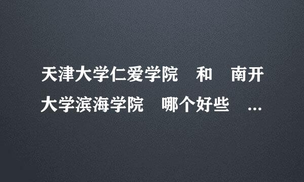 天津大学仁爱学院 和 南开大学滨海学院 哪个好些 它们两个的办学岩过容样川语胞性质不一样吗？