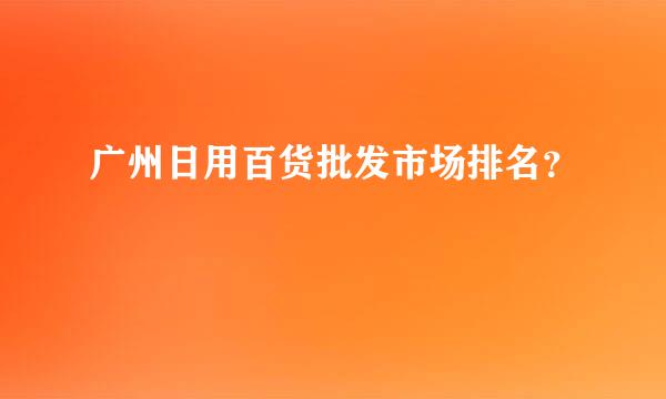 广州日用百货批发市场排名？